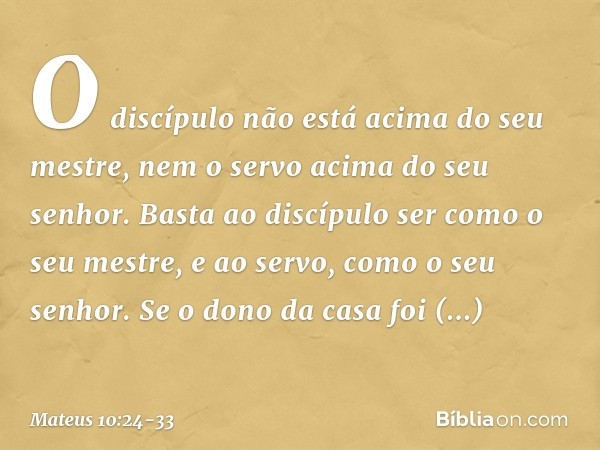 "O discípulo não está acima do seu mestre, nem o servo acima do seu senhor. Basta ao discípulo ser como o seu mestre, e ao servo, como o seu senhor. Se o dono d