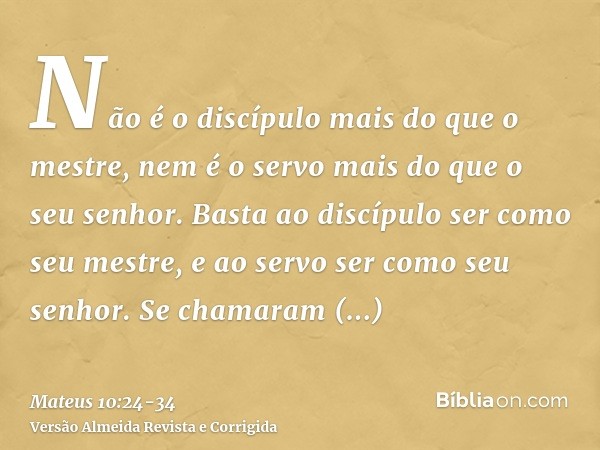 Não é o discípulo mais do que o mestre, nem é o servo mais do que o seu senhor.Basta ao discípulo ser como seu mestre, e ao servo ser como seu senhor. Se chamar