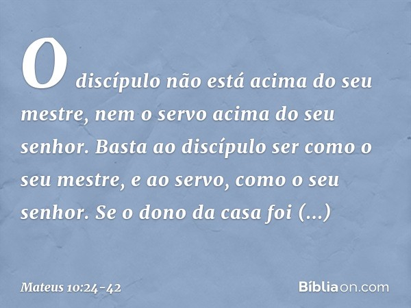 "O discípulo não está acima do seu mestre, nem o servo acima do seu senhor. Basta ao discípulo ser como o seu mestre, e ao servo, como o seu senhor. Se o dono d