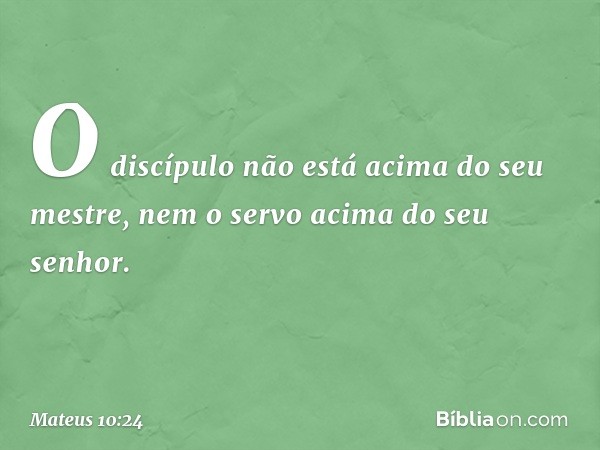 "O discípulo não está acima do seu mestre, nem o servo acima do seu senhor. -- Mateus 10:24