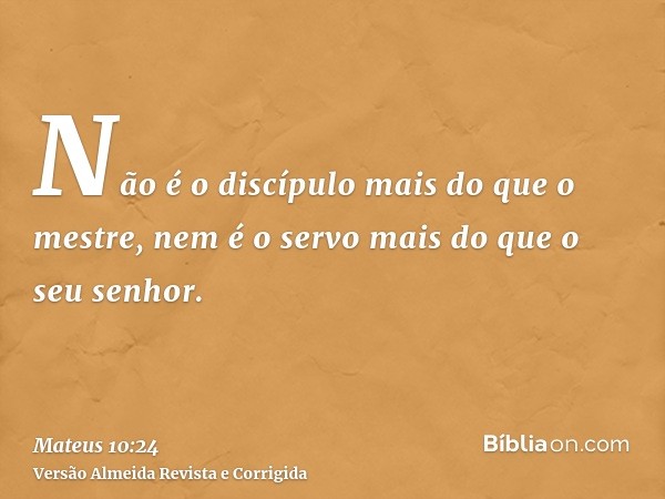Não é o discípulo mais do que o mestre, nem é o servo mais do que o seu senhor.