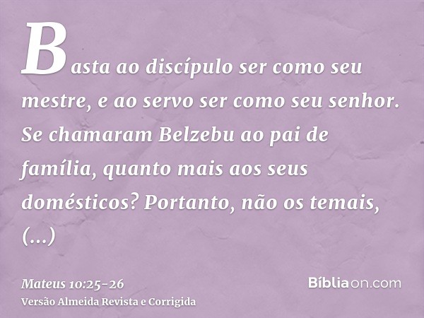 Basta ao discípulo ser como seu mestre, e ao servo ser como seu senhor. Se chamaram Belzebu ao pai de família, quanto mais aos seus domésticos?Portanto, não os