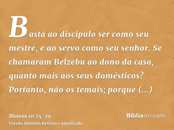 Basta ao discípulo ser como seu mestre, e ao servo como seu senhor. Se chamaram Belzebu ao dono da casa, quanto mais aos seus domésticos?Portanto, não os temais