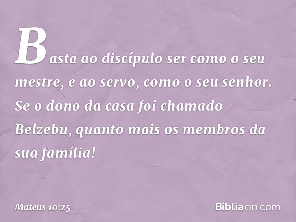 Basta ao discípulo ser como o seu mestre, e ao servo, como o seu senhor. Se o dono da casa foi chamado Belzebu, quanto mais os membros da sua família! -- Mateus