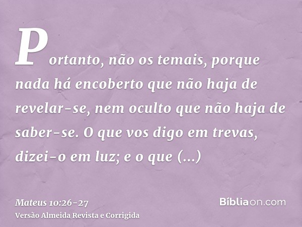 Portanto, não os temais, porque nada há encoberto que não haja de revelar-se, nem oculto que não haja de saber-se.O que vos digo em trevas, dizei-o em luz; e o 