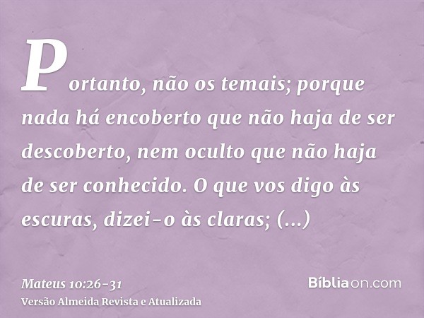 Portanto, não os temais; porque nada há encoberto que não haja de ser descoberto, nem oculto que não haja de ser conhecido.O que vos digo às escuras, dizei-o às