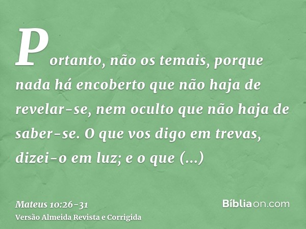 Portanto, não os temais, porque nada há encoberto que não haja de revelar-se, nem oculto que não haja de saber-se.O que vos digo em trevas, dizei-o em luz; e o 