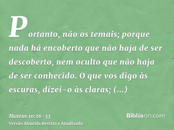 Portanto, não os temais; porque nada há encoberto que não haja de ser descoberto, nem oculto que não haja de ser conhecido.O que vos digo às escuras, dizei-o às