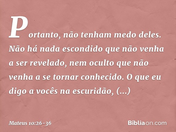 "Portanto, não tenham medo deles. Não há nada escondido que não venha a ser revelado, nem oculto que não venha a se tornar conhecido. O que eu digo a vocês na e