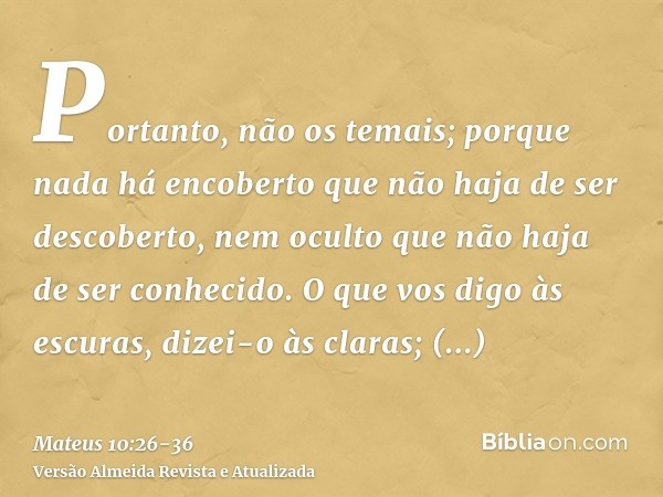 Portanto, não os temais; porque nada há encoberto que não haja de ser descoberto, nem oculto que não haja de ser conhecido.O que vos digo às escuras, dizei-o às