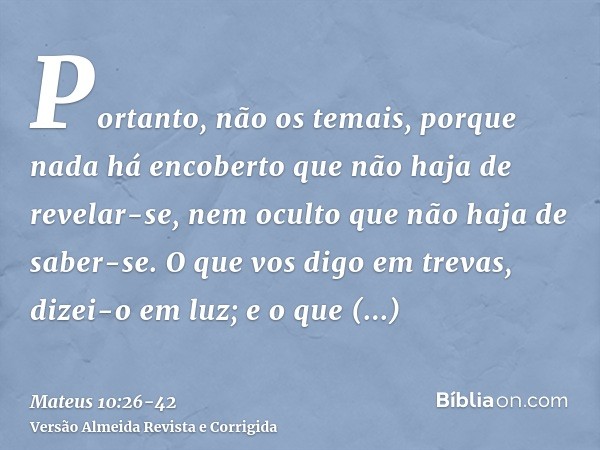 Portanto, não os temais, porque nada há encoberto que não haja de revelar-se, nem oculto que não haja de saber-se.O que vos digo em trevas, dizei-o em luz; e o