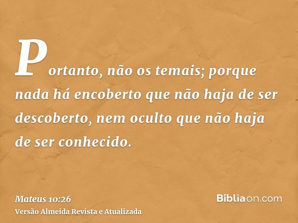 Portanto, não os temais; porque nada há encoberto que não haja de ser descoberto, nem oculto que não haja de ser conhecido.