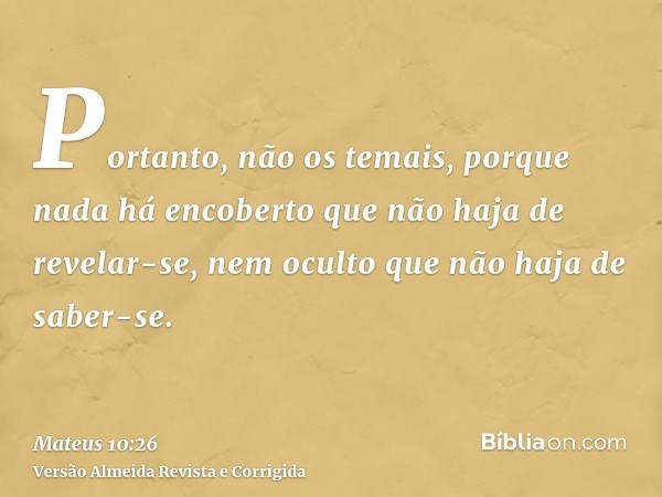 Portanto, não os temais, porque nada há encoberto que não haja de revelar-se, nem oculto que não haja de saber-se.