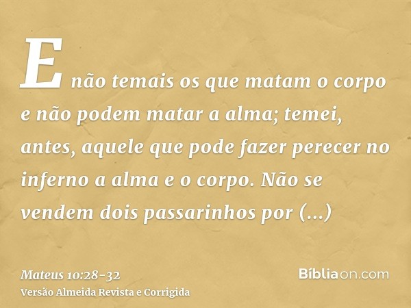 E não temais os que matam o corpo e não podem matar a alma; temei, antes, aquele que pode fazer perecer no inferno a alma e o corpo.Não se vendem dois passarinh