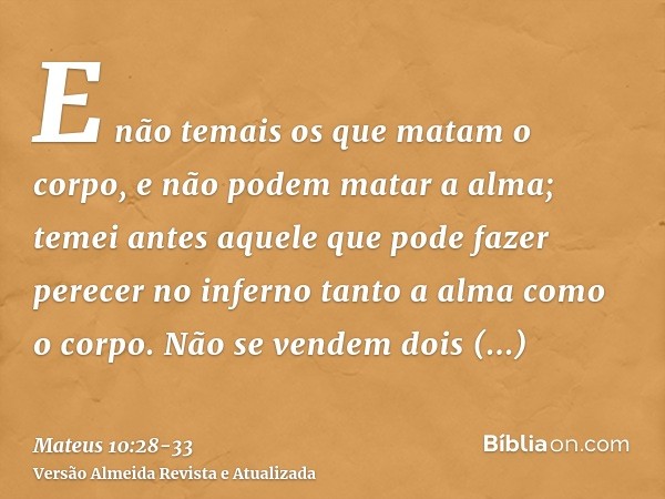 E não temais os que matam o corpo, e não podem matar a alma; temei antes aquele que pode fazer perecer no inferno tanto a alma como o corpo.Não se vendem dois p