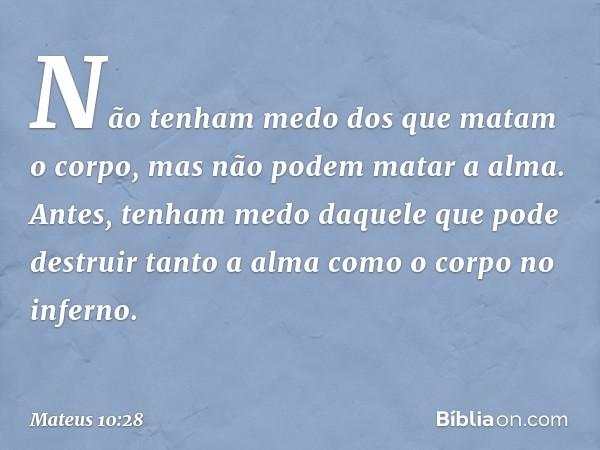 Não tenham medo dos que matam o corpo, mas não podem matar a alma. Antes, tenham medo daquele que pode destruir tanto a alma como o corpo no inferno. -- Mateus 