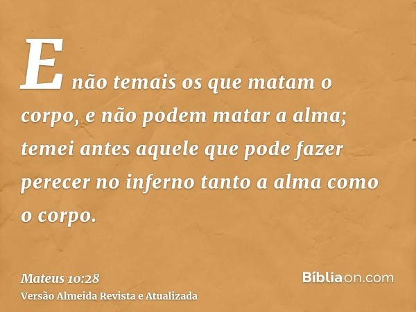 E não temais os que matam o corpo, e não podem matar a alma; temei antes aquele que pode fazer perecer no inferno tanto a alma como o corpo.