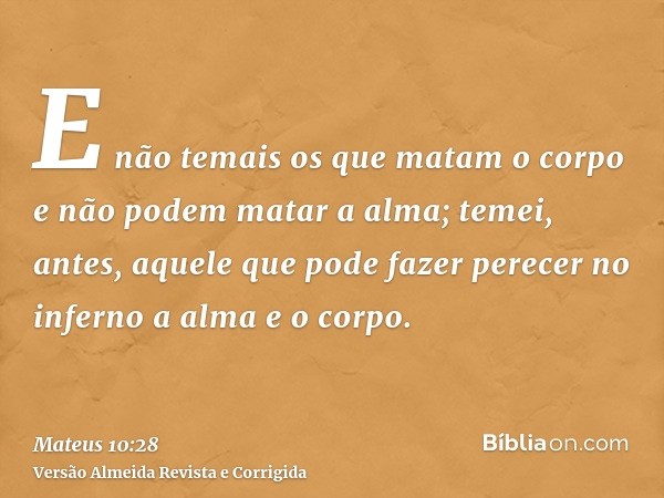E não temais os que matam o corpo e não podem matar a alma; temei, antes, aquele que pode fazer perecer no inferno a alma e o corpo.