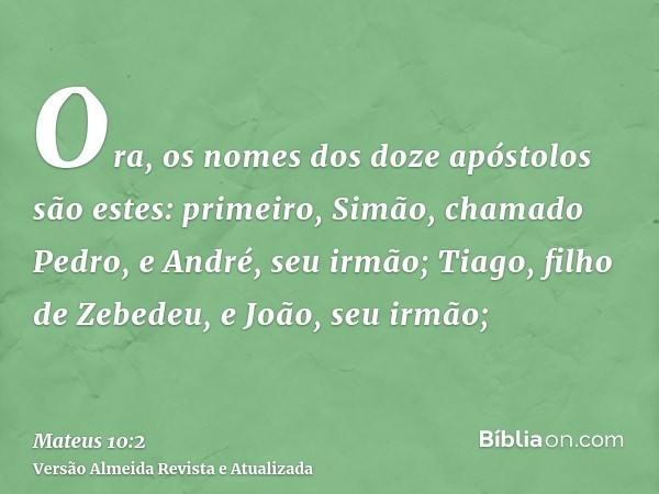 Ora, os nomes dos doze apóstolos são estes: primeiro, Simão, chamado Pedro, e André, seu irmão; Tiago, filho de Zebedeu, e João, seu irmão;