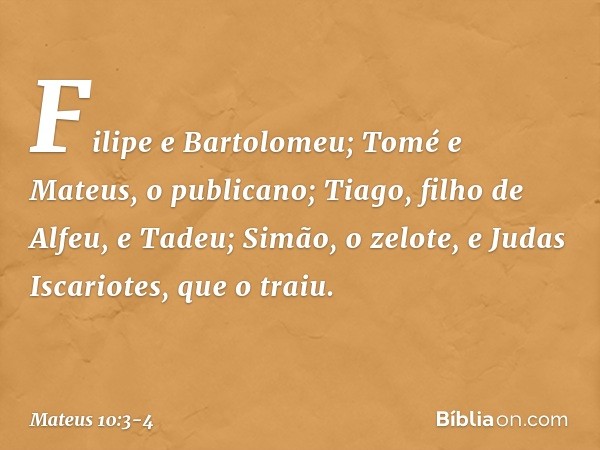 Filipe e Bartolomeu; Tomé e Mateus, o publicano; Tiago, filho de Alfeu, e Tadeu; Simão, o zelote, e Judas Iscariotes, que o traiu. -- Mateus 10:3-4