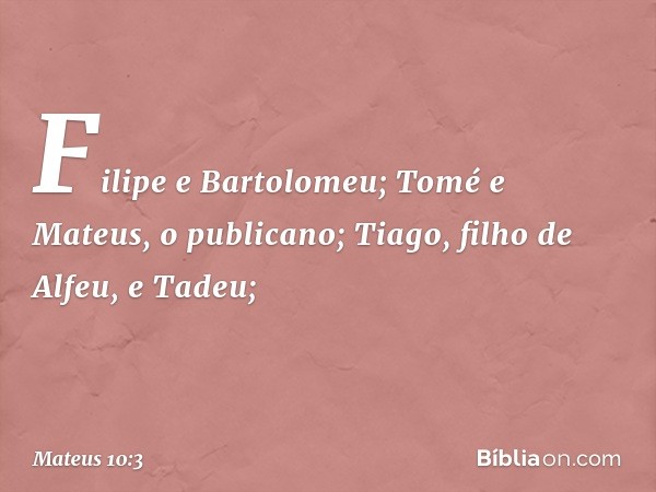 Filipe e Bartolomeu; Tomé e Mateus, o publicano; Tiago, filho de Alfeu, e Tadeu; -- Mateus 10:3