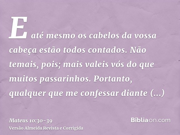 E até mesmo os cabelos da vossa cabeça estão todos contados.Não temais, pois; mais valeis vós do que muitos passarinhos.Portanto, qualquer que me confessar dian