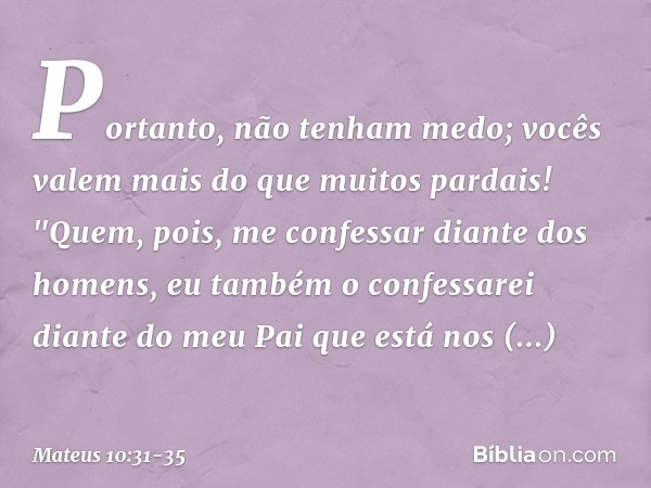 Portanto, não tenham medo; vocês valem mais do que muitos pardais! "Quem, pois, me confessar diante dos homens, eu também o confessarei diante do meu Pai que es