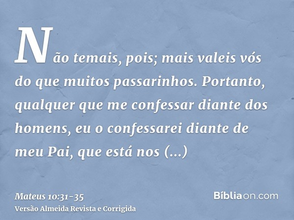 Não temais, pois; mais valeis vós do que muitos passarinhos.Portanto, qualquer que me confessar diante dos homens, eu o confessarei diante de meu Pai, que está 