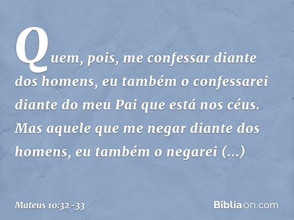 "Quem, pois, me confessar diante dos homens, eu também o confessarei diante do meu Pai que está nos céus. Mas aquele que me negar diante dos homens, eu também o