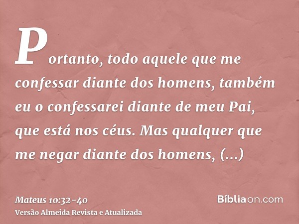 Portanto, todo aquele que me confessar diante dos homens, também eu o confessarei diante de meu Pai, que está nos céus.Mas qualquer que me negar diante dos home