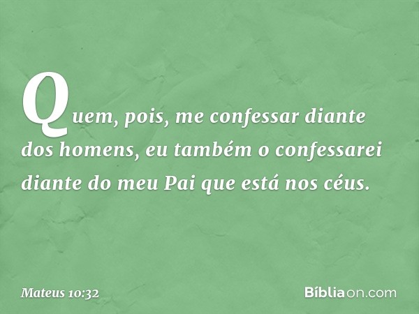 "Quem, pois, me confessar diante dos homens, eu também o confessarei diante do meu Pai que está nos céus. -- Mateus 10:32