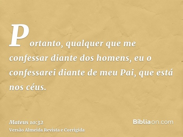 Portanto, qualquer que me confessar diante dos homens, eu o confessarei diante de meu Pai, que está nos céus.