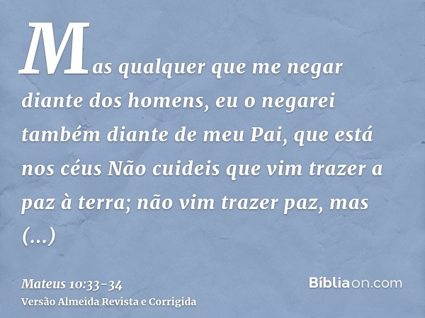 Mas qualquer que me negar diante dos homens, eu o negarei também diante de meu Pai, que está nos céusNão cuideis que vim trazer a paz à terra; não vim trazer pa