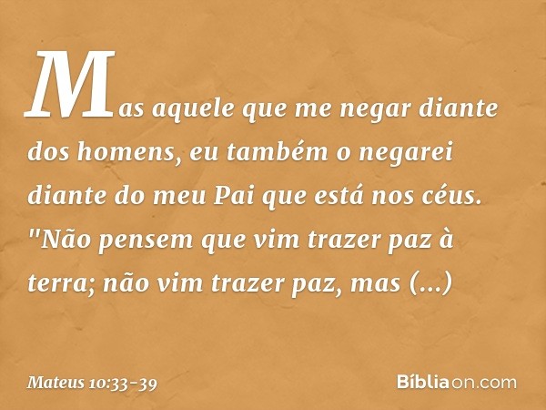 Mas aquele que me negar diante dos homens, eu também o negarei diante do meu Pai que está nos céus. "Não pensem que vim trazer paz à terra; não vim trazer paz, 