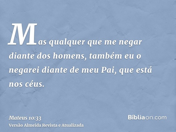 Mas qualquer que me negar diante dos homens, também eu o negarei diante de meu Pai, que está nos céus.