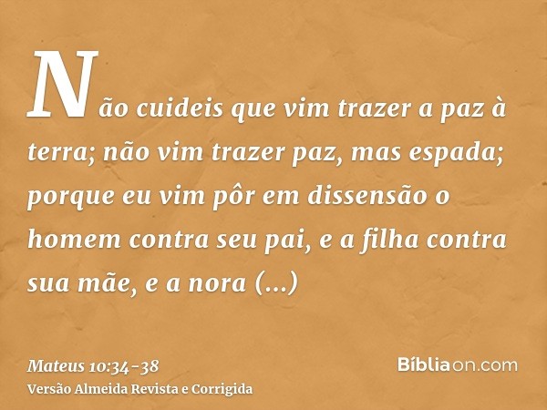 Não cuideis que vim trazer a paz à terra; não vim trazer paz, mas espada;porque eu vim pôr em dissensão o homem contra seu pai, e a filha contra sua mãe, e a no