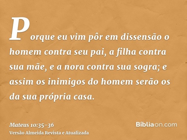 Porque eu vim pôr em dissensão o homem contra seu pai, a filha contra sua mãe, e a nora contra sua sogra;e assim os inimigos do homem serão os da sua própria ca