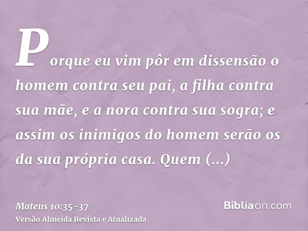 Porque eu vim pôr em dissensão o homem contra seu pai, a filha contra sua mãe, e a nora contra sua sogra;e assim os inimigos do homem serão os da sua própria ca