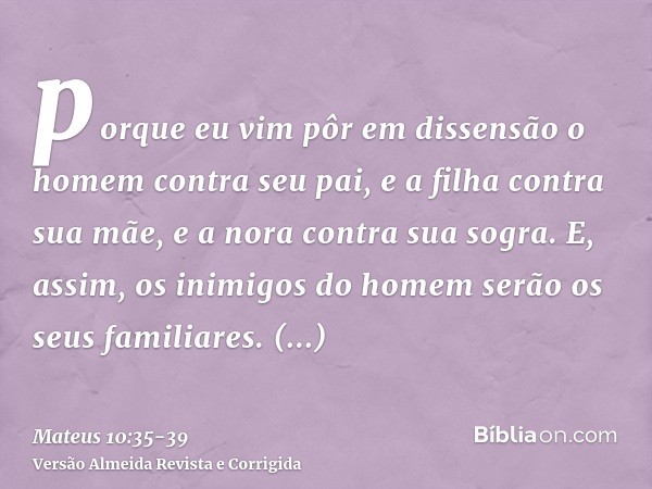 porque eu vim pôr em dissensão o homem contra seu pai, e a filha contra sua mãe, e a nora contra sua sogra.E, assim, os inimigos do homem serão os seus familiar