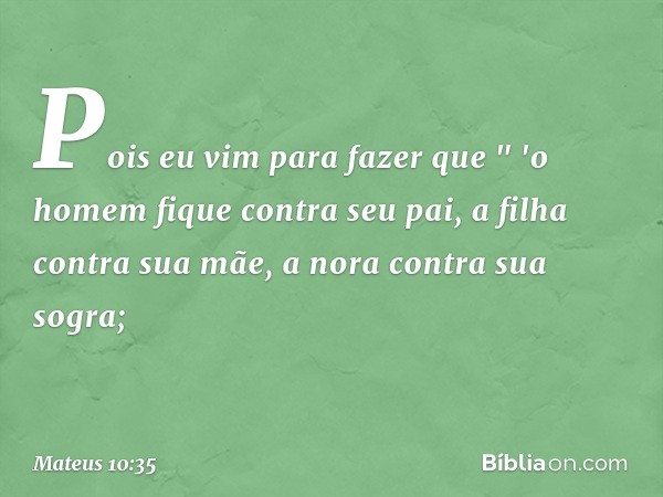 Pois eu vim para fazer que
" 'o homem fique contra seu pai,
a filha contra sua mãe,
a nora contra sua sogra; -- Mateus 10:35