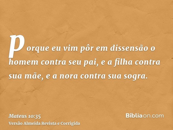 porque eu vim pôr em dissensão o homem contra seu pai, e a filha contra sua mãe, e a nora contra sua sogra.