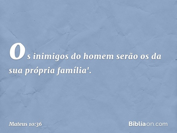 os inimigos do homem serão os da sua própria família'. -- Mateus 10:36