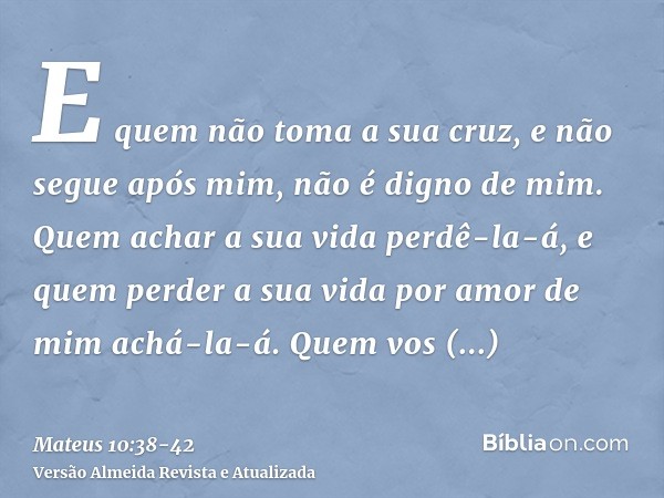 E quem não toma a sua cruz, e não segue após mim, não é digno de mim.Quem achar a sua vida perdê-la-á, e quem perder a sua vida por amor de mim achá-la-á.Quem v