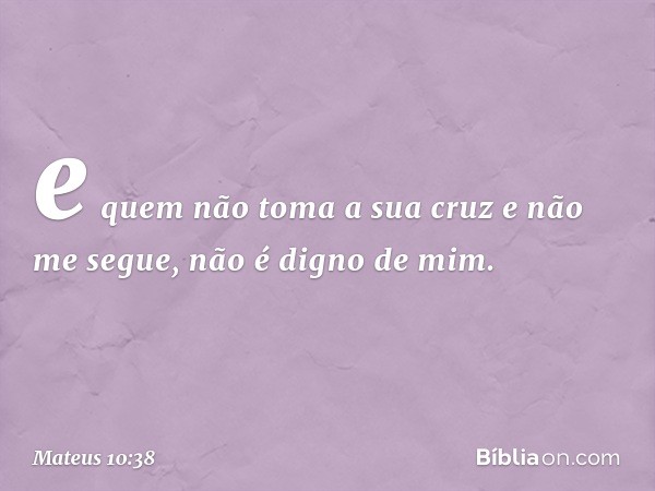 e quem não toma a sua cruz e não me segue, não é digno de mim. -- Mateus 10:38