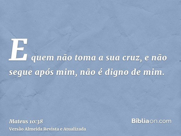 E quem não toma a sua cruz, e não segue após mim, não é digno de mim.