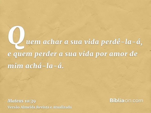 Quem achar a sua vida perdê-la-á, e quem perder a sua vida por amor de mim achá-la-á.