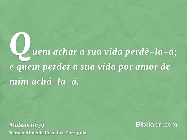 Quem achar a sua vida perdê-la-á; e quem perder a sua vida por amor de mim achá-la-á.