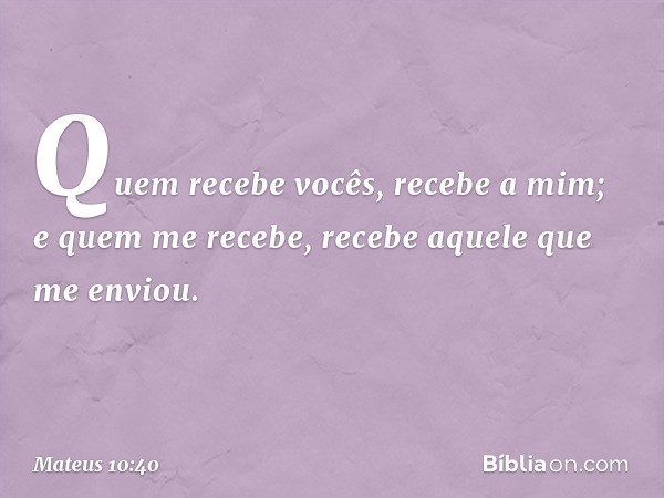 "Quem recebe vocês, recebe a mim; e quem me recebe, recebe aquele que me enviou. -- Mateus 10:40