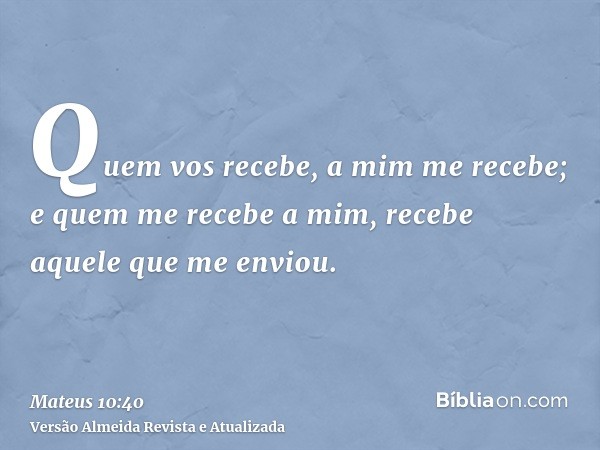 Quem vos recebe, a mim me recebe; e quem me recebe a mim, recebe aquele que me enviou.