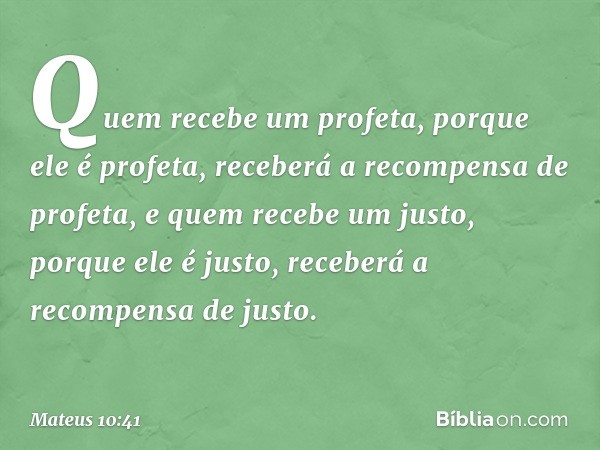 Quem recebe um profeta, porque ele é profeta, receberá a recompensa de profeta, e quem recebe um justo, porque ele é justo, receberá a recompensa de justo. -- M